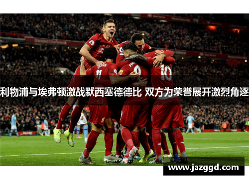 利物浦与埃弗顿激战默西塞德德比 双方为荣誉展开激烈角逐 利物浦与埃弗顿激战默西塞德德比 双方为荣誉展开激烈角逐