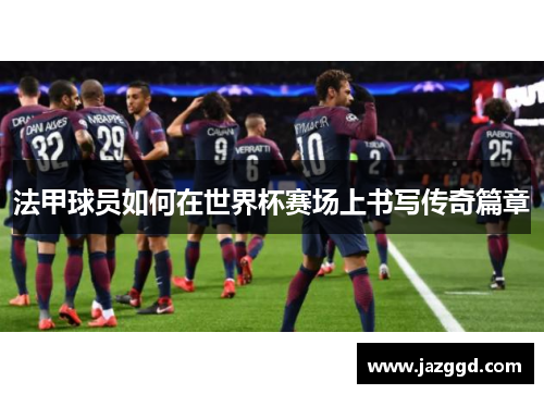 法甲球员如何在世界杯赛场上书写传奇篇章 法甲球员如何在世界杯赛场上书写传奇篇章