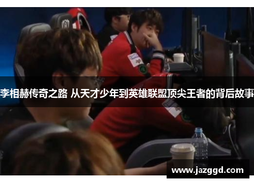李相赫传奇之路 从天才少年到英雄联盟顶尖王者的背后故事 李相赫传奇之路 从天才少年到英雄联盟顶尖王者的背后故事