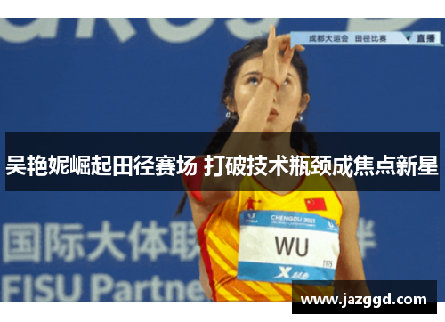 吴艳妮崛起田径赛场 打破技术瓶颈成焦点新星 吴艳妮崛起田径赛场 打破技术瓶颈成焦点新星