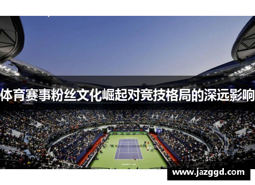 体育赛事粉丝文化崛起对竞技格局的深远影响 体育赛事粉丝文化崛起对竞技格局的深远影响