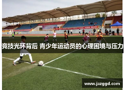 竞技光环背后 青少年运动员的心理困境与压力 竞技光环背后 青少年运动员的心理困境与压力
