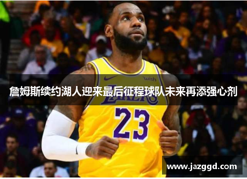 詹姆斯续约湖人迎来最后征程球队未来再添强心剂 詹姆斯续约湖人迎来最后征程球队未来再添强心剂