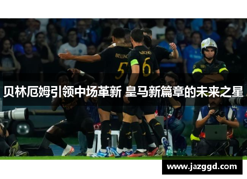贝林厄姆引领中场革新 皇马新篇章的未来之星 贝林厄姆引领中场革新 皇马新篇章的未来之星