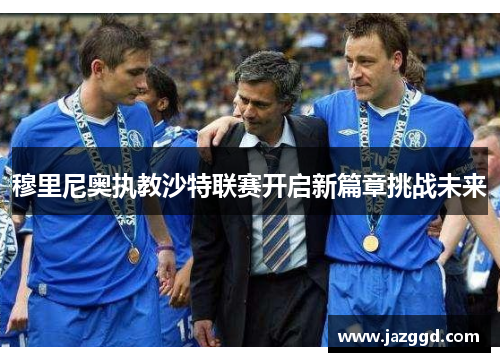 穆里尼奥执教沙特联赛开启新篇章挑战未来 穆里尼奥执教沙特联赛开启新篇章挑战未来