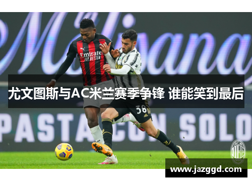 尤文图斯与AC米兰赛季争锋 谁能笑到最后 尤文图斯与AC米兰赛季争锋 谁能笑到最后