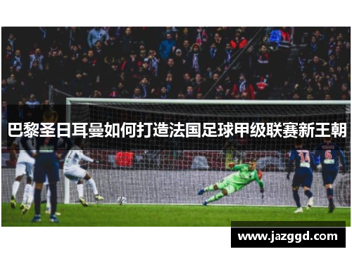 巴黎圣日耳曼如何打造法国足球甲级联赛新王朝 巴黎圣日耳曼如何打造法国足球甲级联赛新王朝