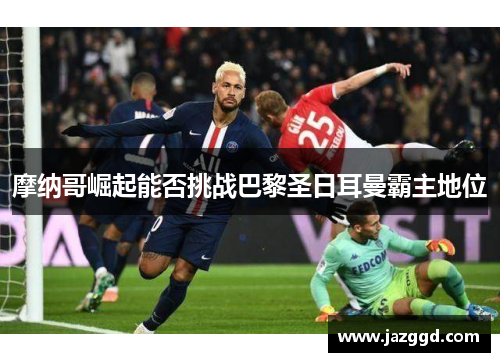 摩纳哥崛起能否挑战巴黎圣日耳曼霸主地位 摩纳哥崛起能否挑战巴黎圣日耳曼霸主地位