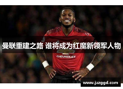 曼联重建之路 谁将成为红魔新领军人物 曼联重建之路 谁将成为红魔新领军人物