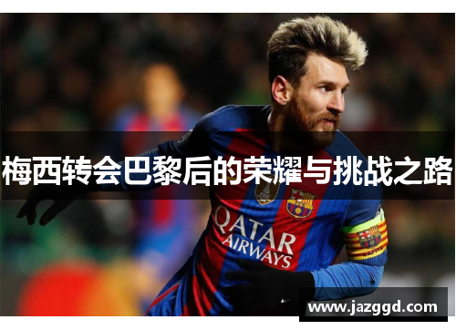 梅西转会巴黎后的荣耀与挑战之路 梅西转会巴黎后的荣耀与挑战之路