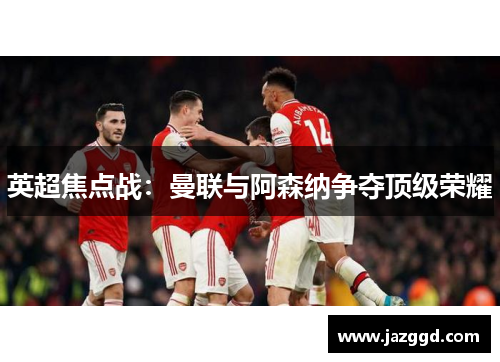 英超焦点战:曼联与阿森纳争夺顶级荣耀 英超焦点战:曼联与阿森纳争夺顶级荣耀