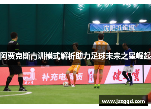 阿贾克斯青训模式解析助力足球未来之星崛起 阿贾克斯青训模式解析助力足球未来之星崛起
