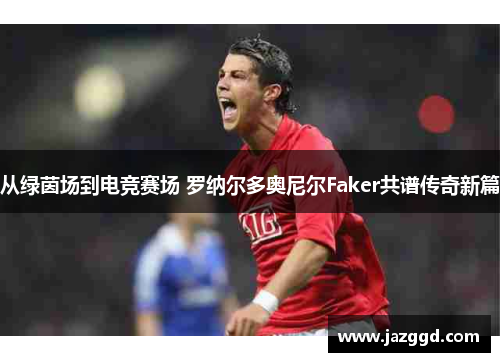 从绿茵场到电竞赛场 罗纳尔多奥尼尔Faker共谱传奇新篇 从绿茵场到电竞赛场 罗纳尔多奥尼尔Faker共谱传奇新篇