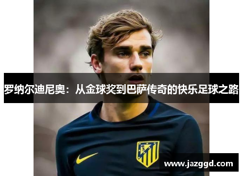 罗纳尔迪尼奥:从金球奖到巴萨传奇的快乐足球之路 罗纳尔迪尼奥:从金球奖到巴萨传奇的快乐足球之路