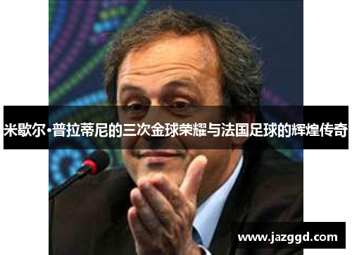 米歇尔·普拉蒂尼的三次金球荣耀与法国足球的辉煌传奇