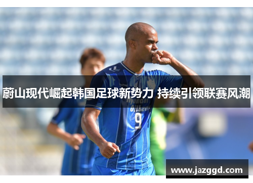 蔚山现代崛起韩国足球新势力 持续引领联赛风潮