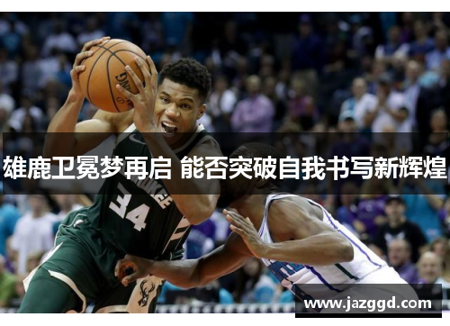 雄鹿卫冕梦再启 能否突破自我书写新辉煌 雄鹿卫冕梦再启 能否突破自我书写新辉煌