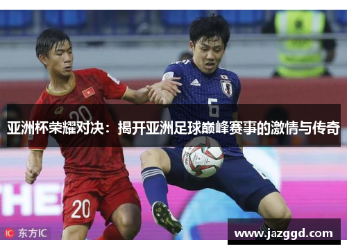 亚洲杯荣耀对决:揭开亚洲足球巅峰赛事的激情与传奇 亚洲杯荣耀对决:揭开亚洲足球巅峰赛事的激情与传奇
