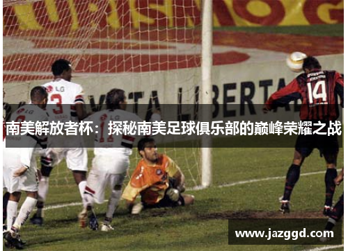 南美解放者杯:探秘南美足球俱乐部的巅峰荣耀之战 南美解放者杯:探秘南美足球俱乐部的巅峰荣耀之战