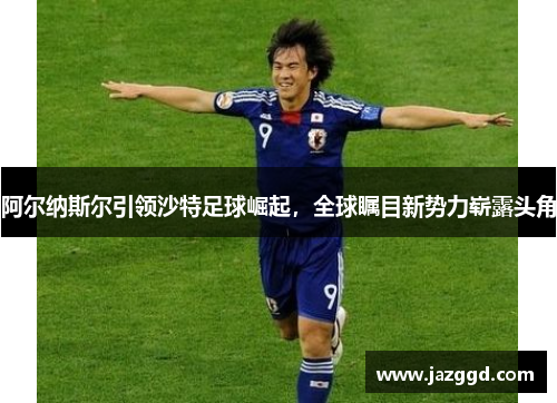 阿尔纳斯尔引领沙特足球崛起,全球瞩目新势力崭露头角 阿尔纳斯尔引领沙特足球崛起,全球瞩目新势力崭露头角