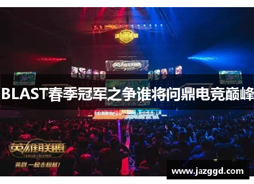 BLAST春季冠军之争谁将问鼎电竞巅峰 BLAST春季冠军之争谁将问鼎电竞巅峰