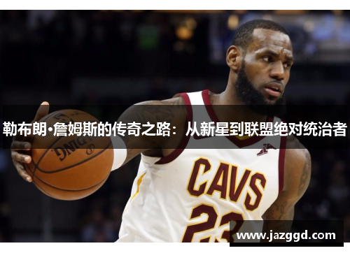 勒布朗·詹姆斯的传奇之路:从新星到联盟绝对统治者 勒布朗·詹姆斯的传奇之路:从新星到联盟绝对统治者