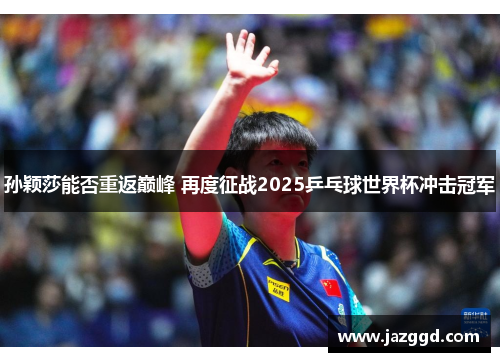 孙颖莎能否重返巅峰 再度征战2025乒乓球世界杯冲击冠军 孙颖莎能否重返巅峰 再度征战2025乒乓球世界杯冲击冠军