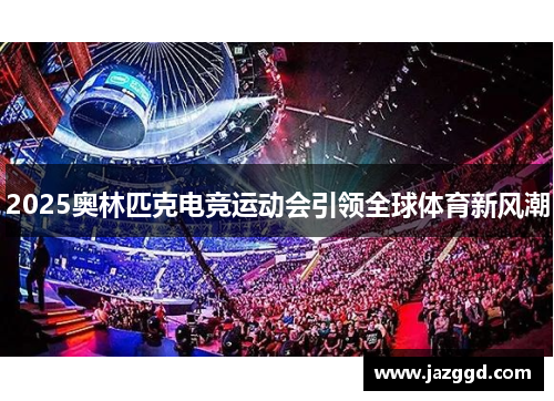 2025奥林匹克电竞运动会引领全球体育新风潮 2025奥林匹克电竞运动会引领全球体育新风潮