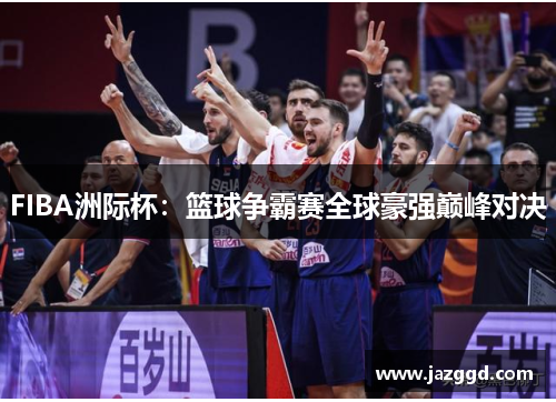 FIBA洲际杯：篮球争霸赛全球豪强巅峰对决