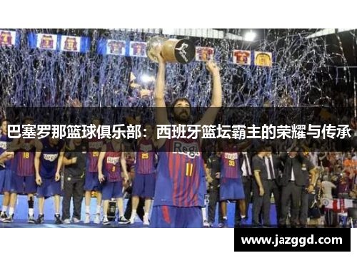 巴塞罗那篮球俱乐部：西班牙篮坛霸主的荣耀与传承