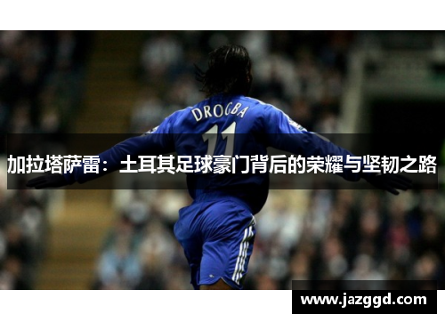 加拉塔萨雷：土耳其足球豪门背后的荣耀与坚韧之路