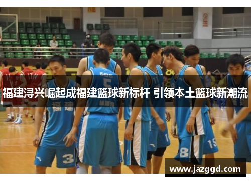 福建浔兴崛起成福建篮球新标杆 引领本土篮球新潮流 福建浔兴崛起成福建篮球新标杆 引领本土篮球新潮流