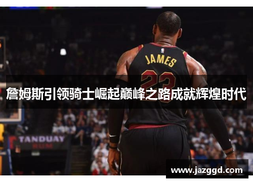 詹姆斯引领骑士崛起巅峰之路成就辉煌时代 詹姆斯引领骑士崛起巅峰之路成就辉煌时代
