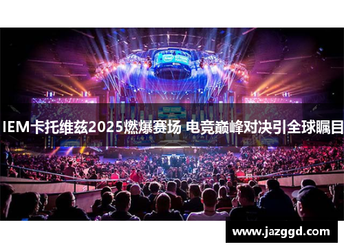 IEM卡托维兹2025燃爆赛场 电竞巅峰对决引全球瞩目 IEM卡托维兹2025燃爆赛场 电竞巅峰对决引全球瞩目
