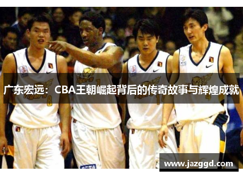 广东宏远:CBA王朝崛起背后的传奇故事与辉煌成就 广东宏远:CBA王朝崛起背后的传奇故事与辉煌成就