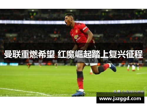曼联重燃希望 红魔崛起踏上复兴征程 曼联重燃希望 红魔崛起踏上复兴征程