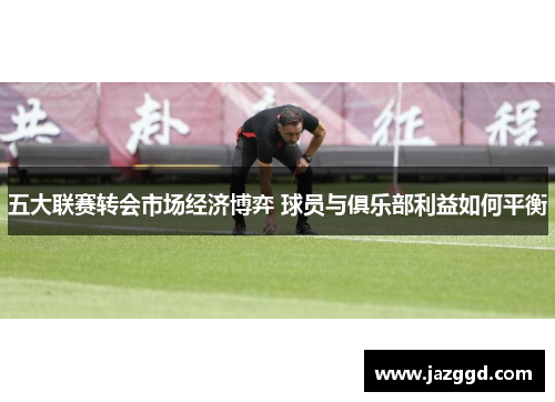 五大联赛转会市场经济博弈 球员与俱乐部利益如何平衡 五大联赛转会市场经济博弈 球员与俱乐部利益如何平衡