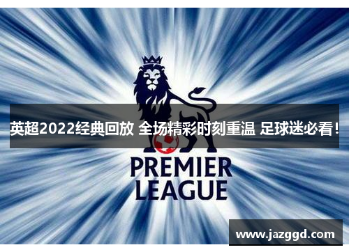 英超2022经典回放 全场精彩时刻重温 足球迷必看！