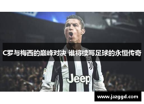 C罗与梅西的巅峰对决 谁将续写足球的永恒传奇