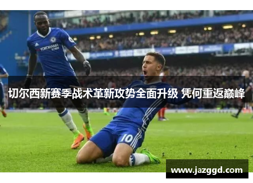 切尔西新赛季战术革新攻势全面升级 凭何重返巅峰 切尔西新赛季战术革新攻势全面升级 凭何重返巅峰