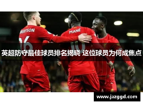 英超防守最佳球员排名揭晓 这位球员为何成焦点 英超防守最佳球员排名揭晓 这位球员为何成焦点