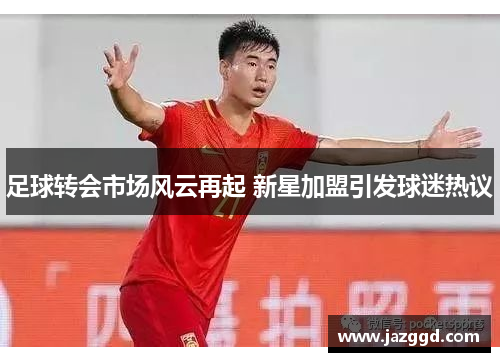 足球转会市场风云再起 新星加盟引发球迷热议 足球转会市场风云再起 新星加盟引发球迷热议