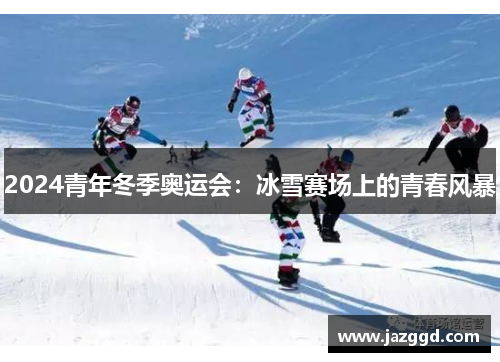 2024青年冬季奥运会：冰雪赛场上的青春风暴