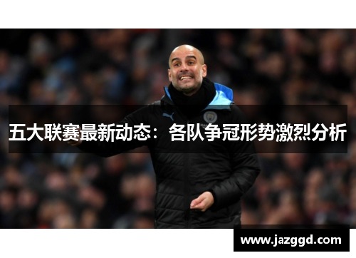 五大联赛最新动态:各队争冠形势激烈分析 五大联赛最新动态:各队争冠形势激烈分析