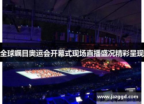 全球瞩目奥运会开幕式现场直播盛况精彩呈现