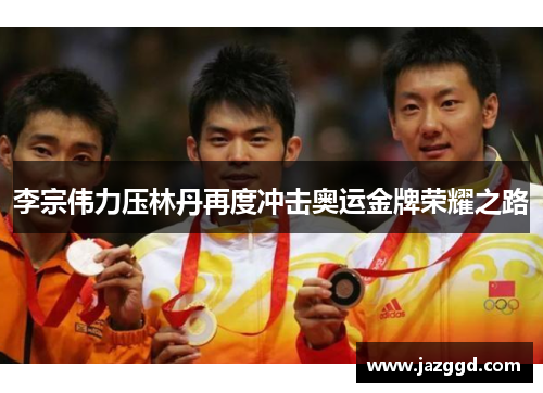 李宗伟力压林丹再度冲击奥运金牌荣耀之路 李宗伟力压林丹再度冲击奥运金牌荣耀之路